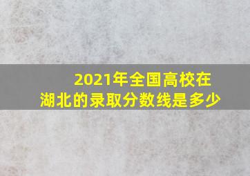 2021年全国高校在湖北的录取分数线是多少