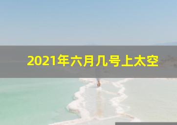 2021年六月几号上太空