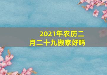 2021年农历二月二十九搬家好吗