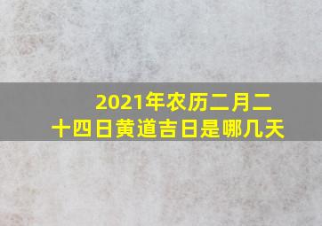 2021年农历二月二十四日黄道吉日是哪几天