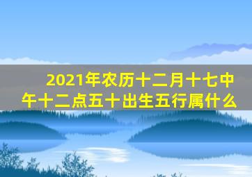 2021年农历十二月十七中午十二点五十出生五行属什么