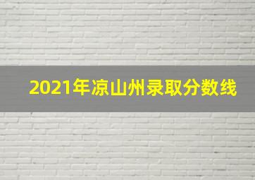 2021年凉山州录取分数线