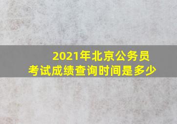 2021年北京公务员考试成绩查询时间是多少