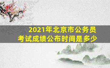 2021年北京市公务员考试成绩公布时间是多少