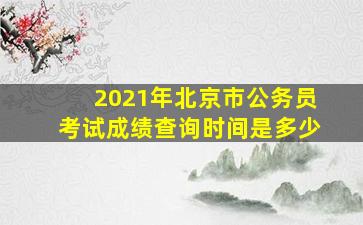 2021年北京市公务员考试成绩查询时间是多少