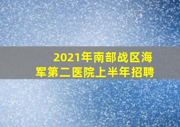 2021年南部战区海军第二医院上半年招聘