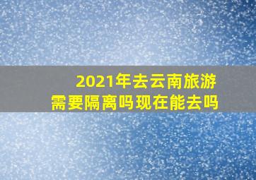 2021年去云南旅游需要隔离吗现在能去吗