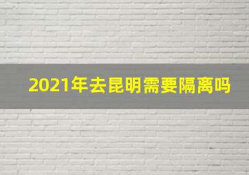 2021年去昆明需要隔离吗