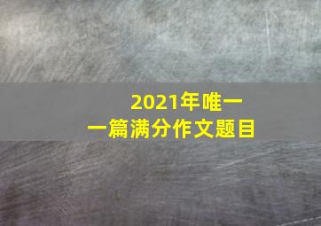 2021年唯一一篇满分作文题目