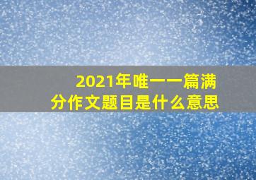 2021年唯一一篇满分作文题目是什么意思