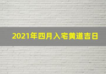 2021年四月入宅黄道吉日