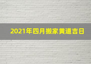 2021年四月搬家黄道吉日