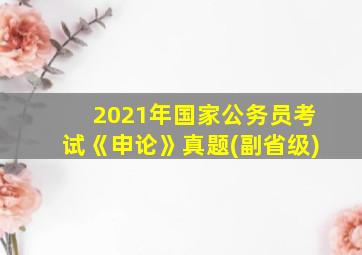 2021年国家公务员考试《申论》真题(副省级)