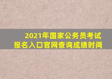 2021年国家公务员考试报名入口官网查询成绩时间