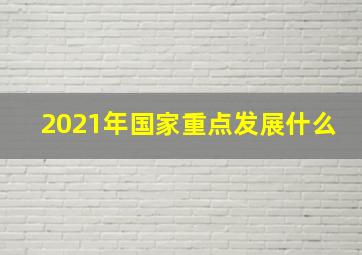 2021年国家重点发展什么