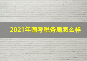 2021年国考税务局怎么样