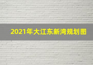 2021年大江东新湾规划图