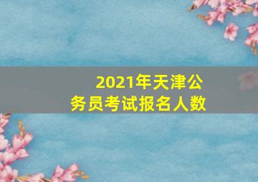 2021年天津公务员考试报名人数