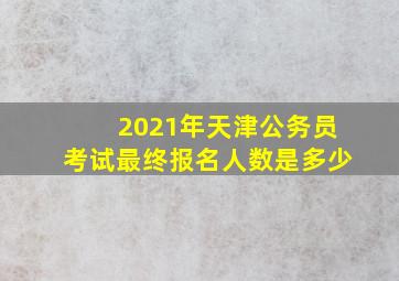 2021年天津公务员考试最终报名人数是多少