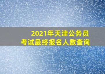 2021年天津公务员考试最终报名人数查询