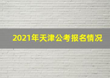 2021年天津公考报名情况