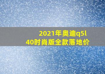 2021年奥迪q5l40时尚版全款落地价