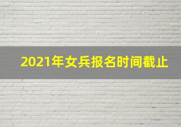 2021年女兵报名时间截止