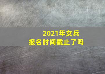 2021年女兵报名时间截止了吗