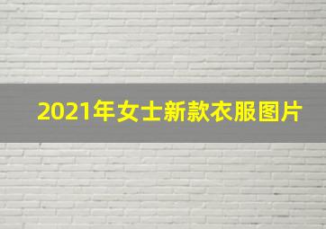 2021年女士新款衣服图片