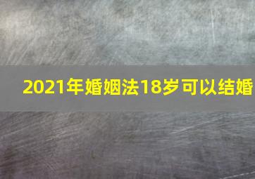 2021年婚姻法18岁可以结婚