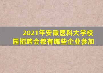 2021年安徽医科大学校园招聘会都有哪些企业参加