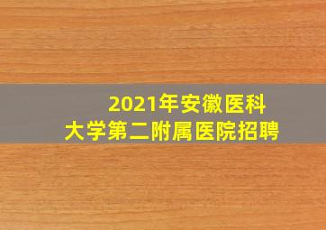 2021年安徽医科大学第二附属医院招聘