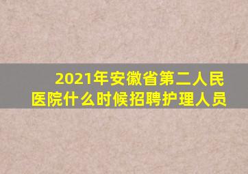 2021年安徽省第二人民医院什么时候招聘护理人员