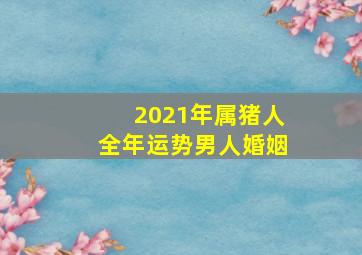 2021年属猪人全年运势男人婚姻