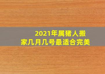 2021年属猪人搬家几月几号最适合完美