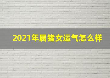 2021年属猪女运气怎么样