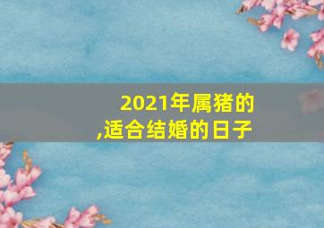 2021年属猪的,适合结婚的日子