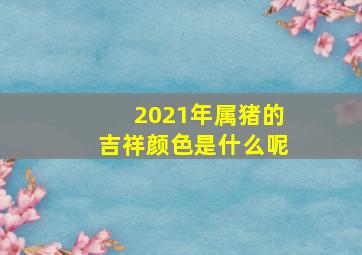 2021年属猪的吉祥颜色是什么呢