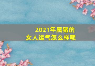 2021年属猪的女人运气怎么样呢