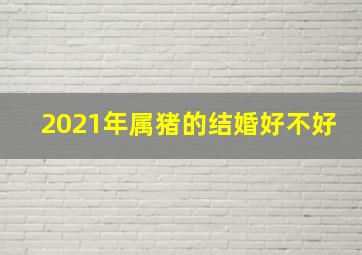 2021年属猪的结婚好不好