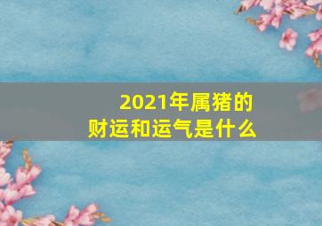 2021年属猪的财运和运气是什么