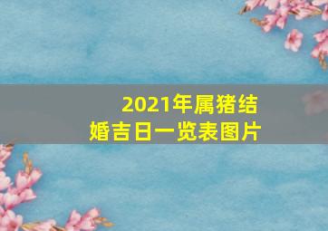 2021年属猪结婚吉日一览表图片