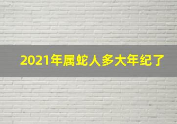 2021年属蛇人多大年纪了