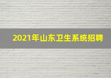 2021年山东卫生系统招聘