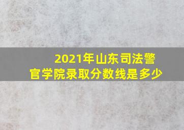 2021年山东司法警官学院录取分数线是多少