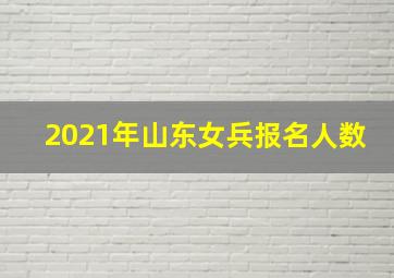 2021年山东女兵报名人数