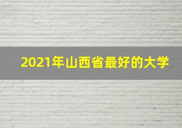 2021年山西省最好的大学