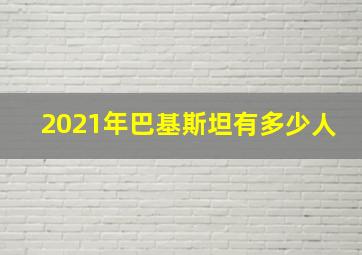 2021年巴基斯坦有多少人