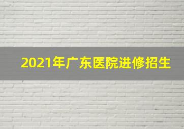 2021年广东医院进修招生