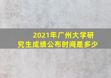 2021年广州大学研究生成绩公布时间是多少